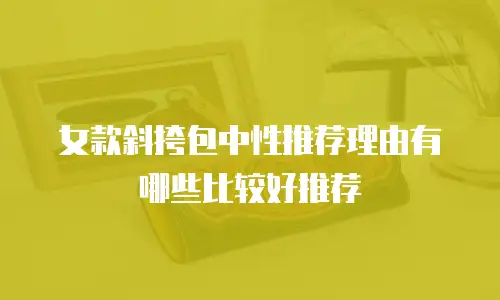 女款斜挎包中性推荐理由有哪些比较好推荐