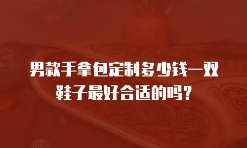 男款手拿包定制多少钱一双鞋子最好合适的吗？