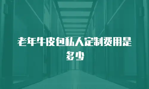 老年牛皮包私人定制费用是多少