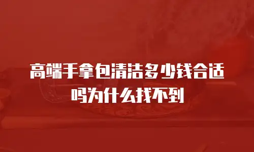 高端手拿包清洁多少钱合适吗为什么找不到