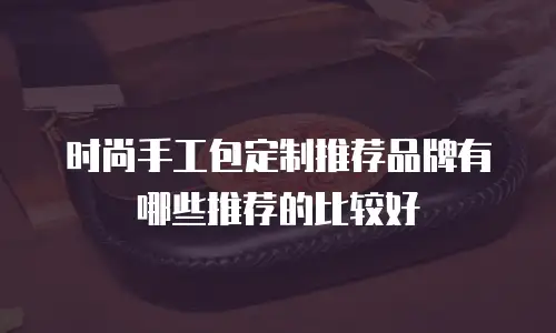 时尚手工包定制推荐品牌有哪些推荐的比较好