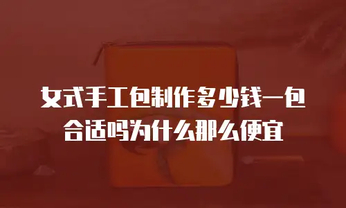 女式手工包制作多少钱一包合适吗为什么那么便宜