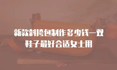 新款斜挎包制作多少钱一双鞋子最好合适女士用