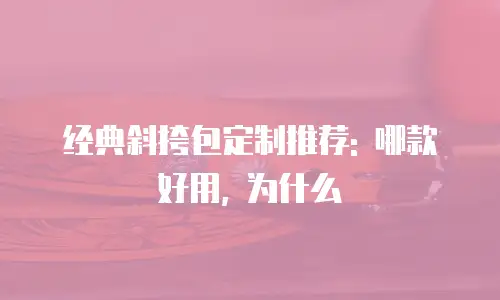 经典斜挎包定制推荐: 哪款好用, 为什么