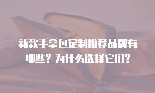 新款手拿包定制推荐品牌有哪些？为什么选择它们？