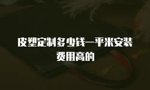 皮塑定制多少钱一平米安装费用高的