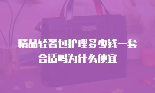 精品轻奢包护理多少钱一套合适吗为什么便宜