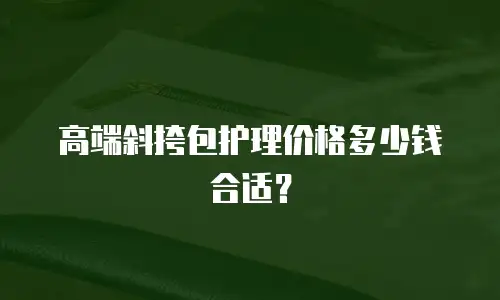 高端斜挎包护理价格多少钱合适？