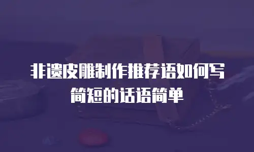 非遗皮雕制作推荐语如何写简短的话语简单