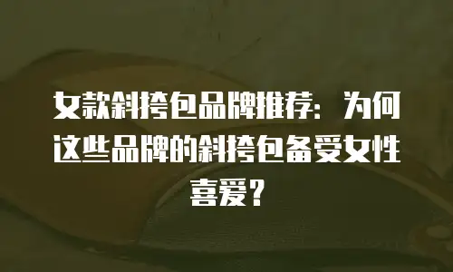 女款斜挎包品牌推荐：为何这些品牌的斜挎包备受女性喜爱？
