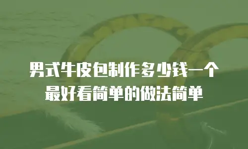 男式牛皮包制作多少钱一个最好看简单的做法简单