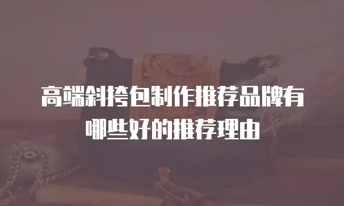 高端斜挎包制作推荐品牌有哪些好的推荐理由