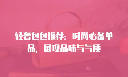 轻奢包包推荐：时尚必备单品，展现品味与气质
