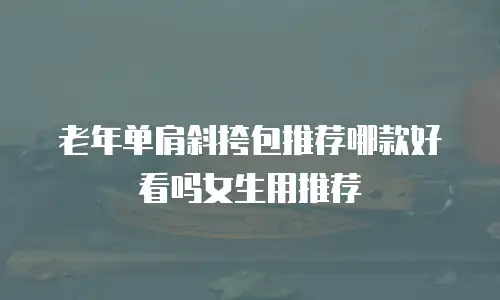 老年单肩斜挎包推荐哪款好看吗女生用推荐