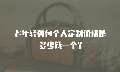 老年轻奢包个人定制价格是多少钱一个？