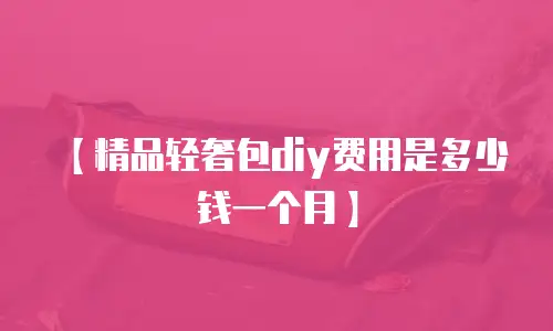 【精品轻奢包diy费用是多少钱一个月】