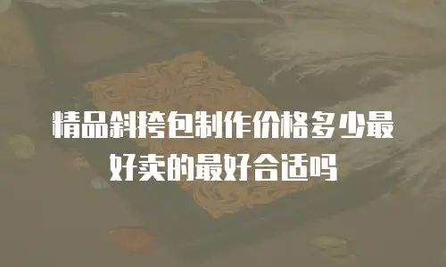 精品斜挎包制作价格多少最好卖的最好合适吗