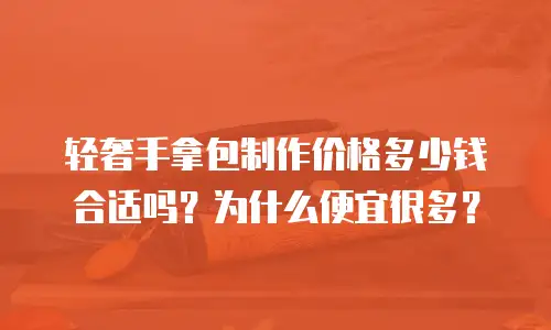 轻奢手拿包制作价格多少钱合适吗？为什么便宜很多？