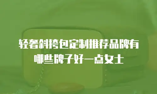 轻奢斜挎包定制推荐品牌有哪些牌子好一点女士