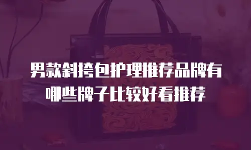 男款斜挎包护理推荐品牌有哪些牌子比较好看推荐