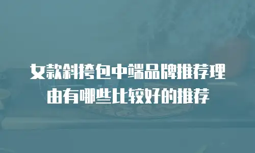 女款斜挎包中端品牌推荐理由有哪些比较好的推荐
