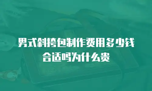 男式斜挎包制作费用多少钱合适吗为什么贵