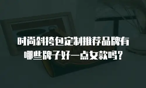 时尚斜挎包定制推荐品牌有哪些牌子好一点女款吗？
