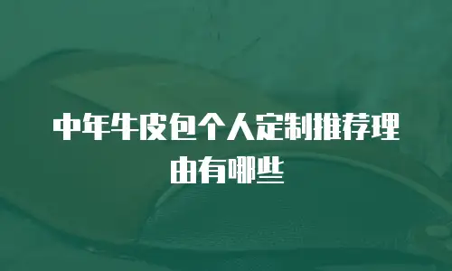 中年牛皮包个人定制推荐理由有哪些