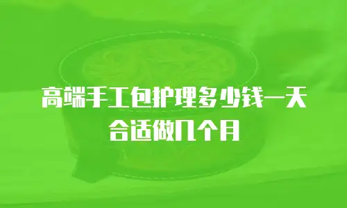 高端手工包护理多少钱一天合适做几个月