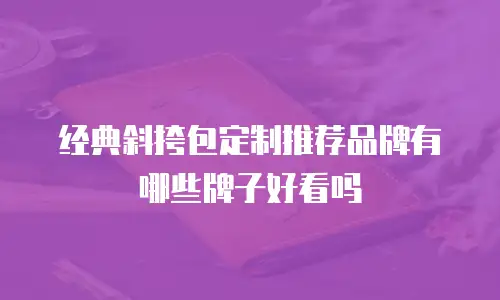 经典斜挎包定制推荐品牌有哪些牌子好看吗