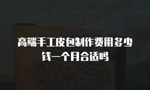 高端手工皮包制作费用多少钱一个月合适吗
