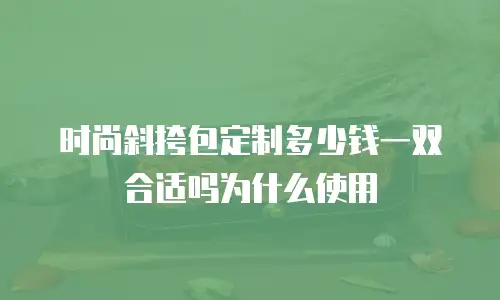 时尚斜挎包定制多少钱一双合适吗为什么使用