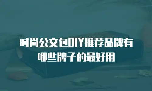 时尚公文包DIY推荐品牌有哪些牌子的最好用