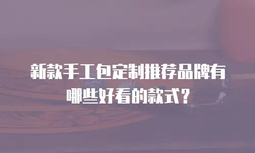 新款手工包定制推荐品牌有哪些好看的款式？