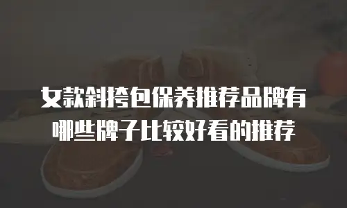 女款斜挎包保养推荐品牌有哪些牌子比较好看的推荐