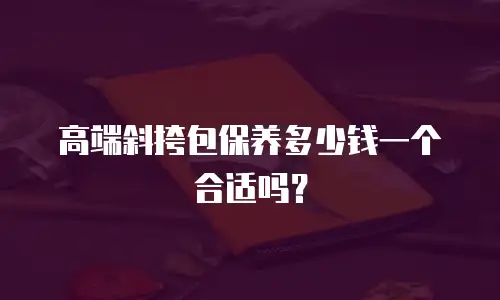 高端斜挎包保养多少钱一个合适吗？