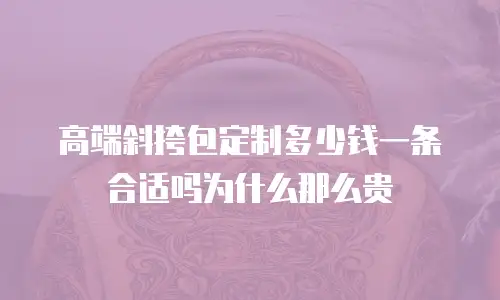 高端斜挎包定制多少钱一条合适吗为什么那么贵
