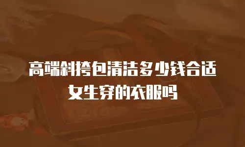 高端斜挎包清洁多少钱合适女生穿的衣服吗