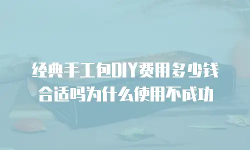经典手工包DIY费用多少钱合适吗为什么使用不成功