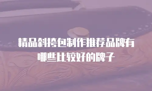 精品斜挎包制作推荐品牌有哪些比较好的牌子
