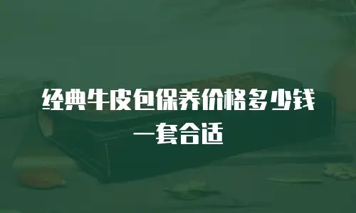 经典牛皮包保养价格多少钱一套合适