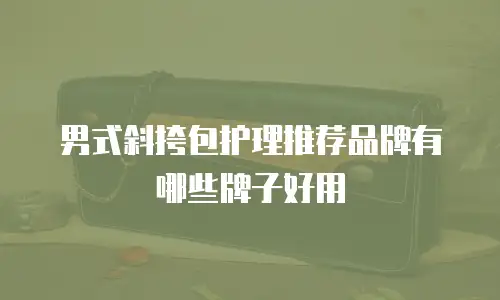 男式斜挎包护理推荐品牌有哪些牌子好用