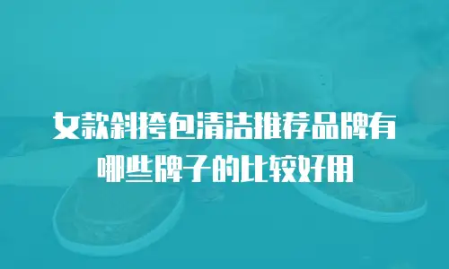 女款斜挎包清洁推荐品牌有哪些牌子的比较好用