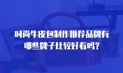 时尚牛皮包制作推荐品牌有哪些牌子比较好看吗？