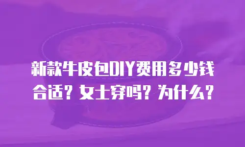 新款牛皮包DIY费用多少钱合适？女士穿吗？为什么？