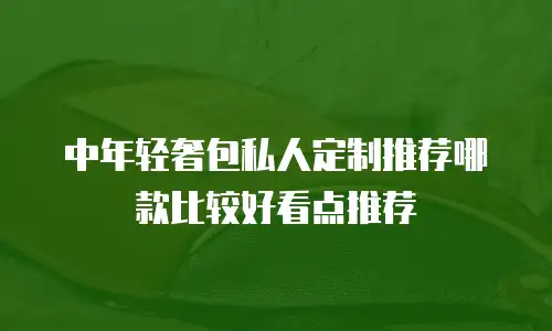 中年轻奢包私人定制推荐哪款比较好看点推荐