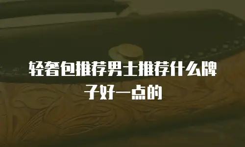 轻奢包推荐男士推荐什么牌子好一点的
