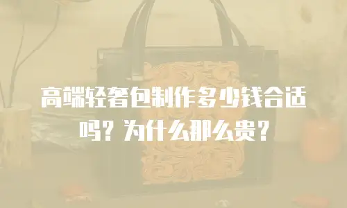 高端轻奢包制作多少钱合适吗？为什么那么贵？