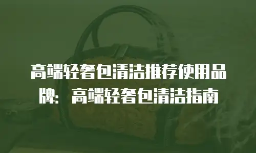 高端轻奢包清洁推荐使用品牌：高端轻奢包清洁指南