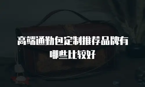 高端通勤包定制推荐品牌有哪些比较好
